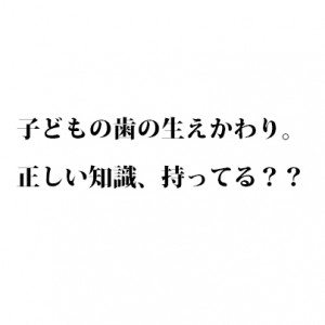 子どもの歯の生えかわり。正しい知識、持ってる？